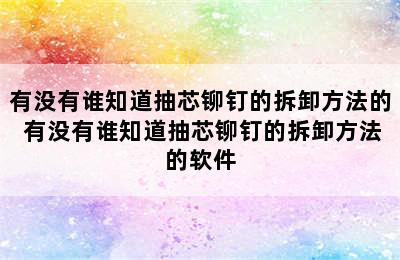 有没有谁知道抽芯铆钉的拆卸方法的 有没有谁知道抽芯铆钉的拆卸方法的软件